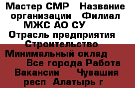 Мастер СМР › Название организации ­ Филиал МЖС АО СУ-155 › Отрасль предприятия ­ Строительство › Минимальный оклад ­ 35 000 - Все города Работа » Вакансии   . Чувашия респ.,Алатырь г.